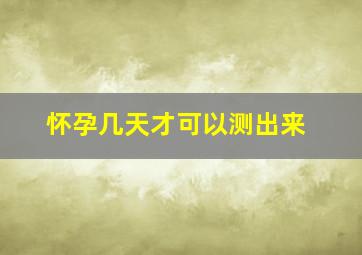 怀孕几天才可以测出来