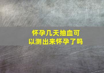 怀孕几天抽血可以测出来怀孕了吗