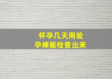 怀孕几天用验孕棒能检查出来