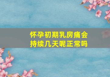 怀孕初期乳房痛会持续几天呢正常吗