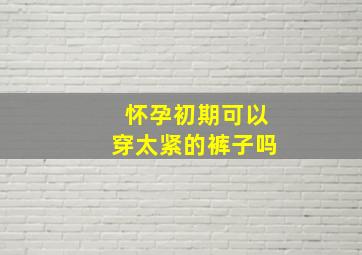 怀孕初期可以穿太紧的裤子吗