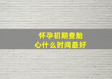 怀孕初期查胎心什么时间最好