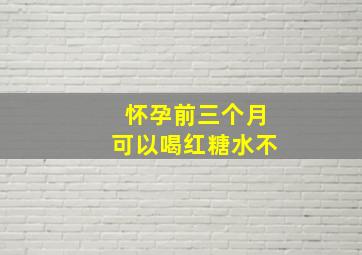 怀孕前三个月可以喝红糖水不