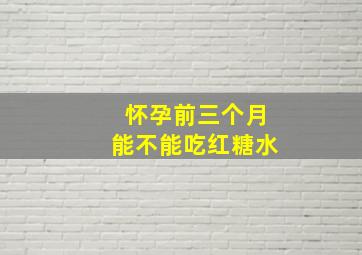 怀孕前三个月能不能吃红糖水