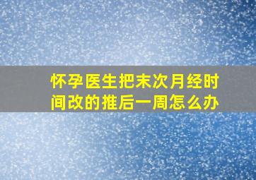 怀孕医生把末次月经时间改的推后一周怎么办