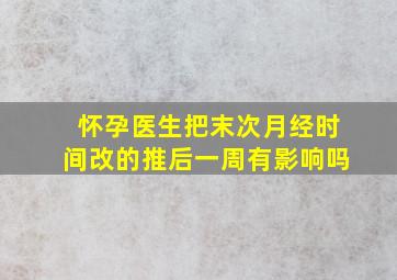 怀孕医生把末次月经时间改的推后一周有影响吗