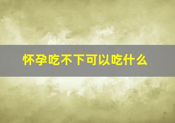 怀孕吃不下可以吃什么