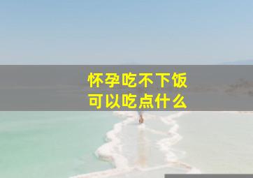 怀孕吃不下饭可以吃点什么