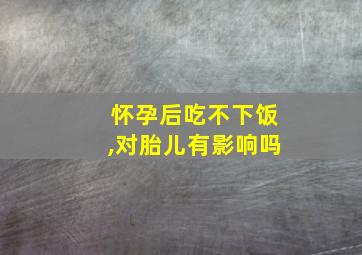 怀孕后吃不下饭,对胎儿有影响吗