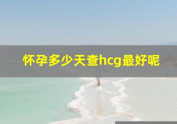 怀孕多少天查hcg最好呢