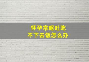 怀孕常呕吐吃不下去饭怎么办