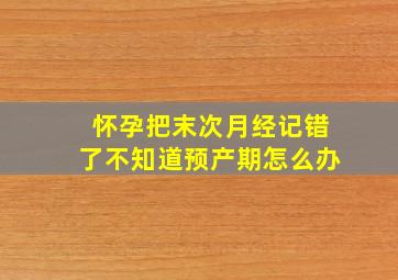 怀孕把末次月经记错了不知道预产期怎么办