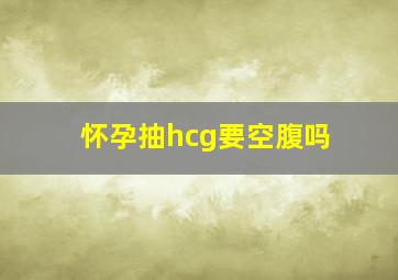 怀孕抽hcg要空腹吗