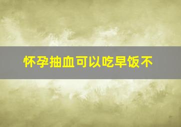 怀孕抽血可以吃早饭不