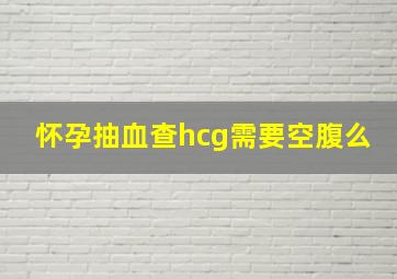 怀孕抽血查hcg需要空腹么