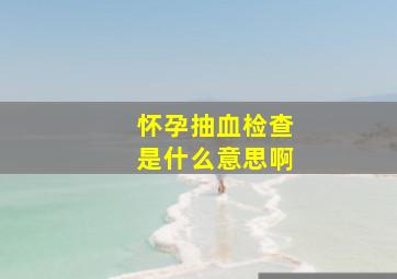 怀孕抽血检查是什么意思啊