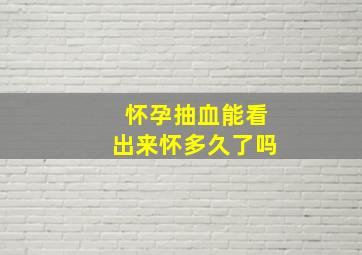 怀孕抽血能看出来怀多久了吗