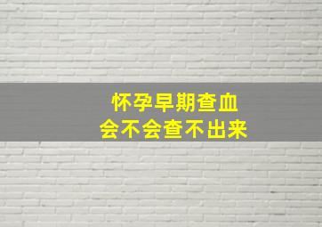 怀孕早期查血会不会查不出来