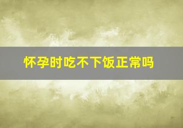 怀孕时吃不下饭正常吗