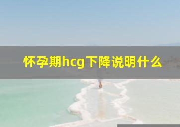 怀孕期hcg下降说明什么