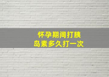 怀孕期间打胰岛素多久打一次