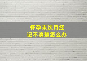 怀孕末次月经记不清楚怎么办