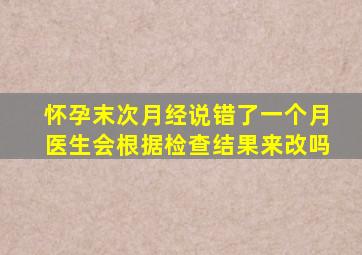 怀孕末次月经说错了一个月医生会根据检查结果来改吗