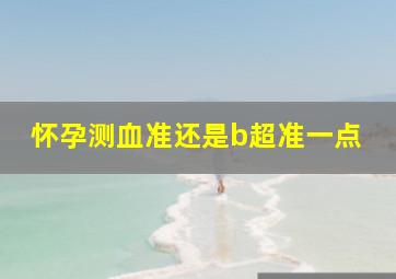 怀孕测血准还是b超准一点