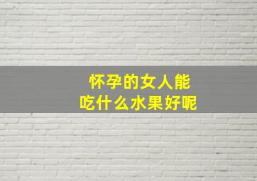 怀孕的女人能吃什么水果好呢