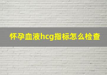 怀孕血液hcg指标怎么检查