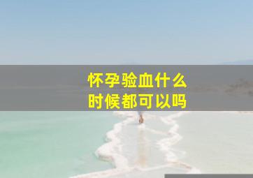 怀孕验血什么时候都可以吗