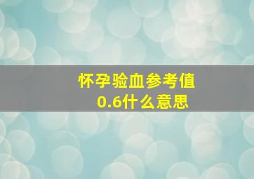 怀孕验血参考值0.6什么意思