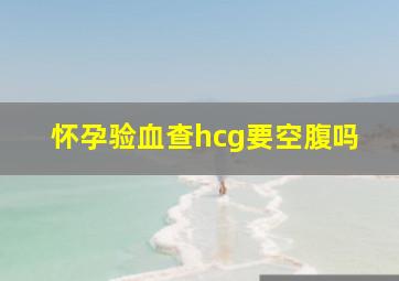 怀孕验血查hcg要空腹吗