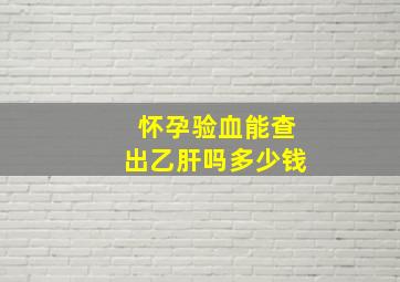 怀孕验血能查出乙肝吗多少钱