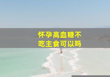 怀孕高血糖不吃主食可以吗