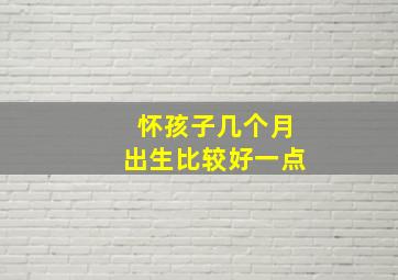 怀孩子几个月出生比较好一点