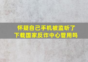 怀疑自己手机被监听了下载国家反诈中心管用吗