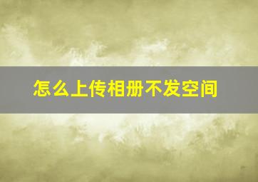 怎么上传相册不发空间