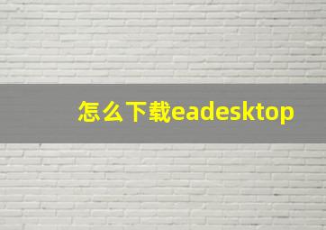 怎么下载eadesktop