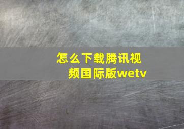 怎么下载腾讯视频国际版wetv