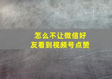 怎么不让微信好友看到视频号点赞