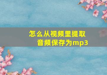 怎么从视频里提取音频保存为mp3