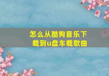 怎么从酷狗音乐下载到u盘车载歌曲