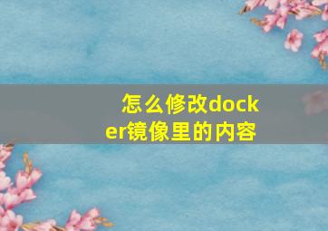 怎么修改docker镜像里的内容