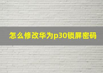 怎么修改华为p30锁屏密码