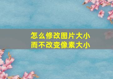 怎么修改图片大小而不改变像素大小