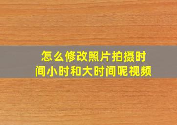 怎么修改照片拍摄时间小时和大时间呢视频