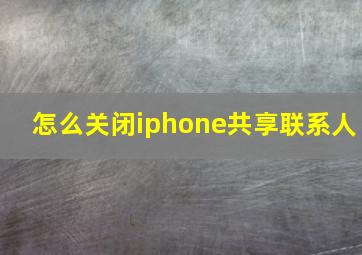 怎么关闭iphone共享联系人