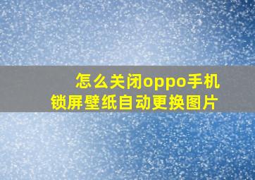 怎么关闭oppo手机锁屏壁纸自动更换图片