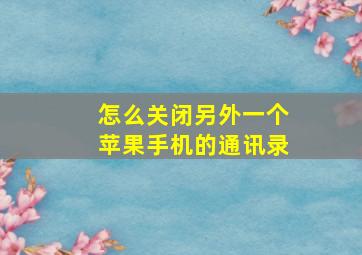 怎么关闭另外一个苹果手机的通讯录